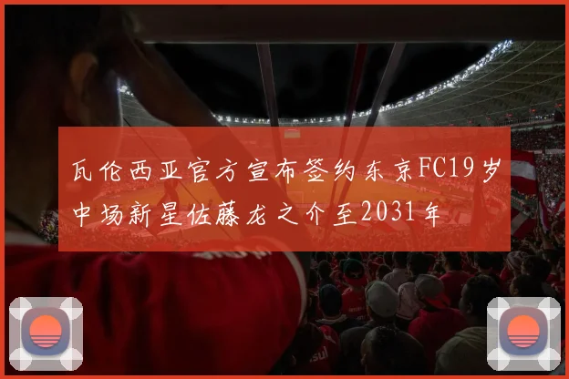 瓦伦西亚官方宣布签约东京FC19岁中场新星佐藤龙之介至2031年