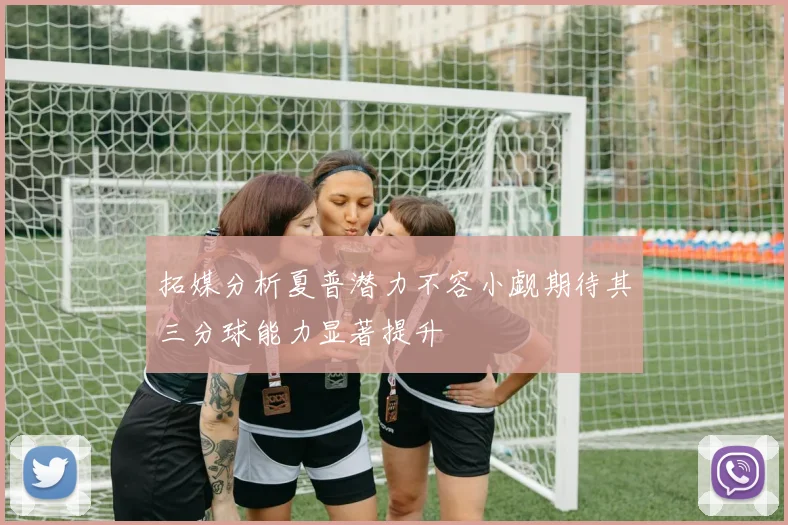 拓媒分析夏普潜力不容小觑期待其三分球能力显著提升