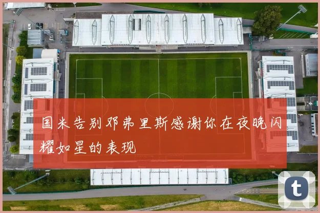国米告别邓弗里斯感谢你在夜晚闪耀如星的表现