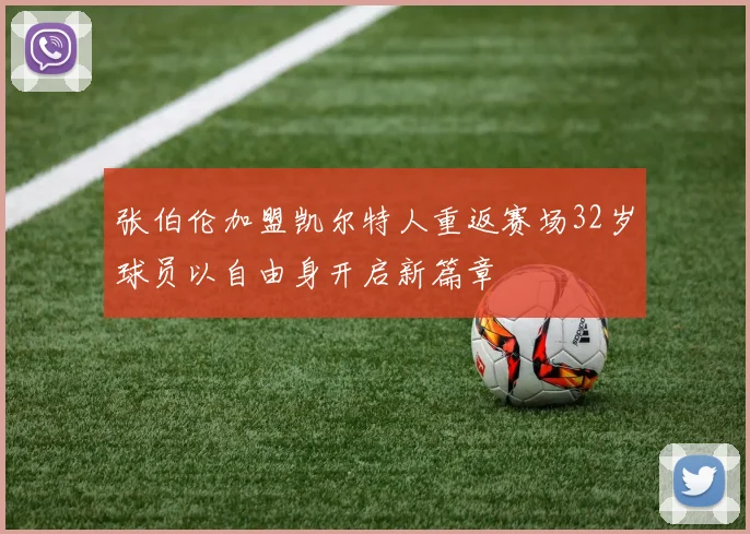 张伯伦加盟凯尔特人重返赛场32岁球员以自由身开启新篇章