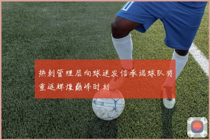 热刺管理层向球迷发信承诺球队将重返辉煌巅峰时刻