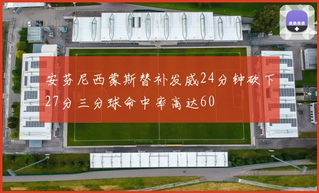 安芬尼西蒙斯替补发威24分钟砍下27分三分球命中率高达60