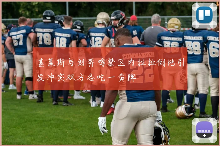 基莱斯与刘弈鸣禁区内拉扯倒地引发冲突双方各吃一黄牌
