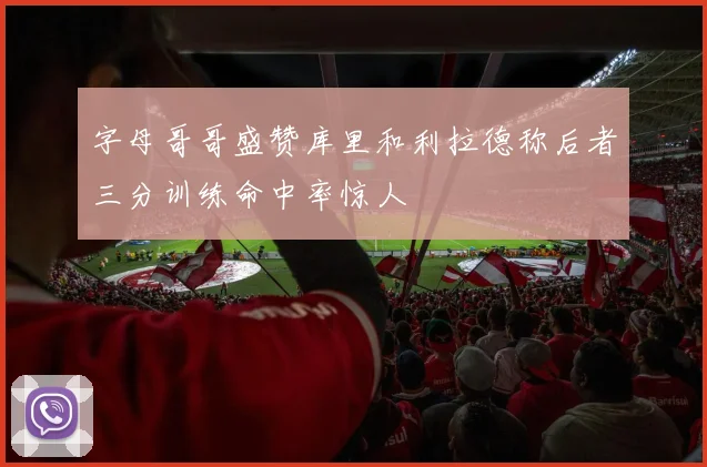 字母哥哥盛赞库里和利拉德称后者三分训练命中率惊人