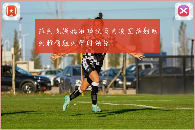 菲利克斯精准助攻马内凌空抽射助利雅得胜利暂时领先