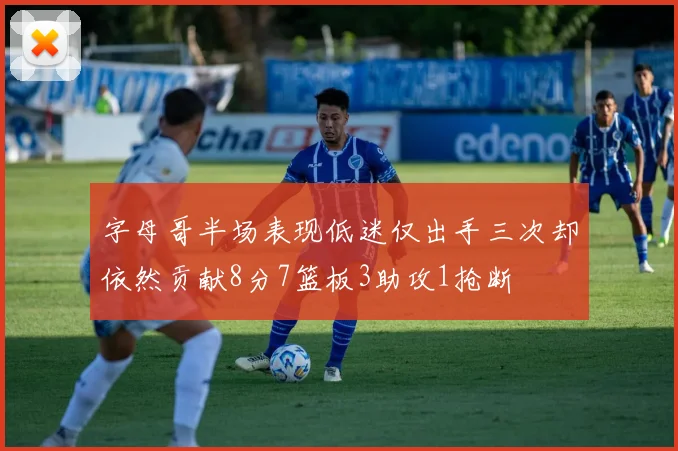 字母哥半场表现低迷仅出手三次却依然贡献8分7篮板3助攻1抢断
