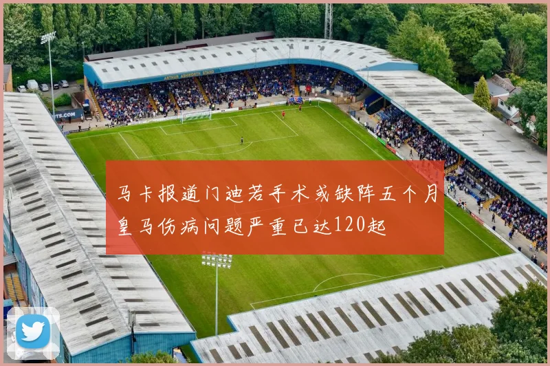 马卡报道门迪若手术或缺阵五个月皇马伤病问题严重已达120起