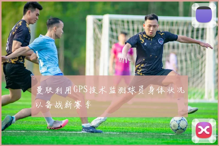 曼联利用GPS技术监测球员身体状况以备战新赛季