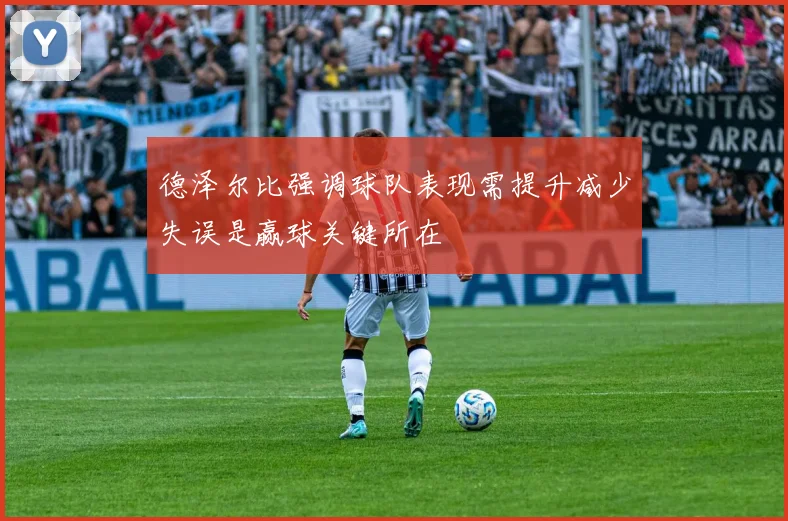 德泽尔比强调球队表现需提升减少失误是赢球关键所在