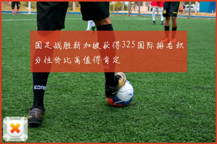 国足战胜新加坡获得325国际排名积分性价比高值得肯定