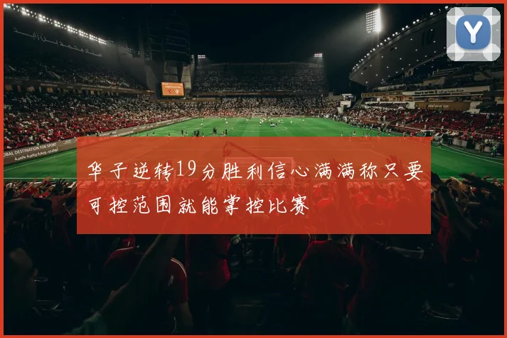 华子逆转19分胜利信心满满称只要可控范围就能掌控比赛