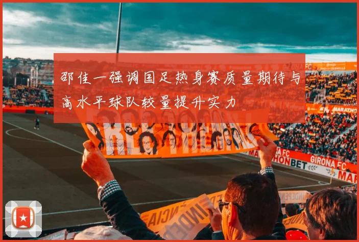 邵佳一强调国足热身赛质量期待与高水平球队较量提升实力