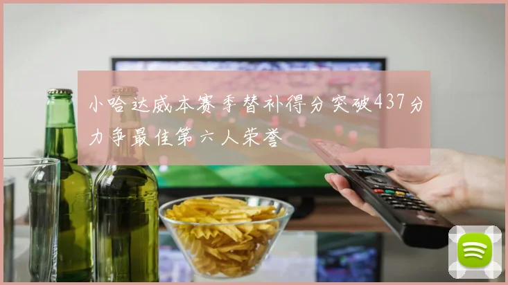 小哈达威本赛季替补得分突破437分力争最佳第六人荣誉