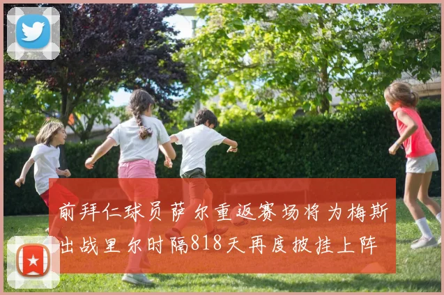 前拜仁球员萨尔重返赛场将为梅斯出战里尔时隔818天再度披挂上阵