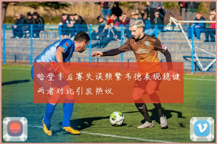 哈登季后赛失误频繁韦德表现稳健两者对比引发热议