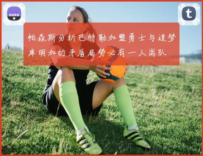帕森斯分析巴特勒加盟勇士与追梦库明加的矛盾局势必有一人离队
