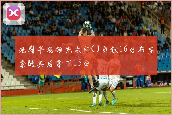 老鹰半场领先太阳CJ贡献16分布克紧随其后拿下15分