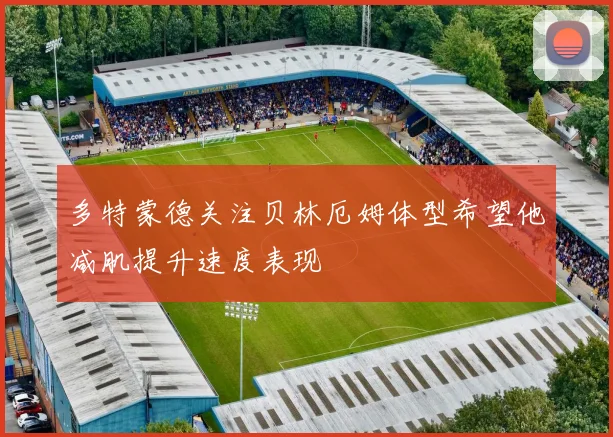 多特蒙德关注贝林厄姆体型希望他减肌提升速度表现