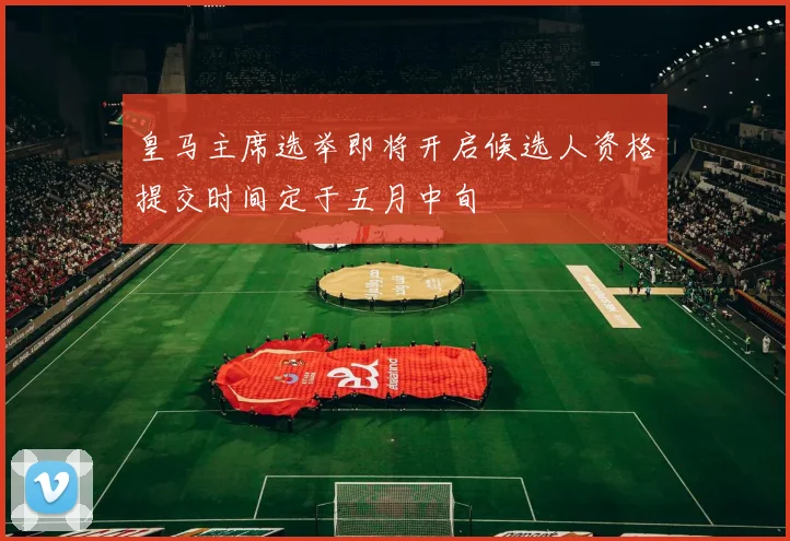 皇马主席选举即将开启候选人资格提交时间定于五月中旬