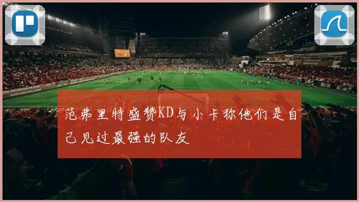 范弗里特盛赞KD与小卡称他们是自己见过最强的队友