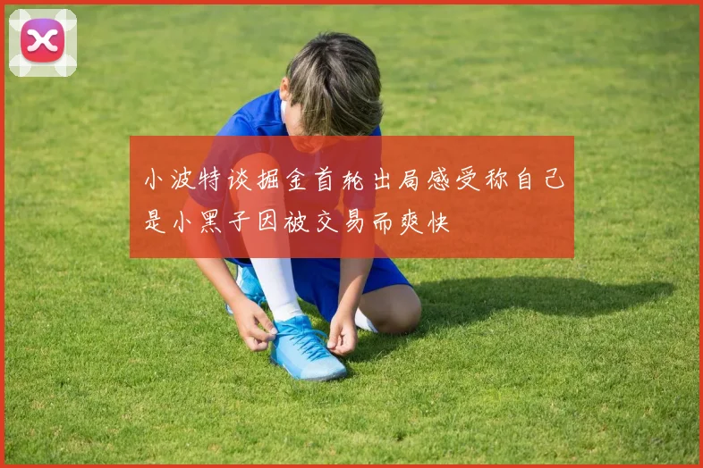 小波特谈掘金首轮出局感受称自己是小黑子因被交易而爽快