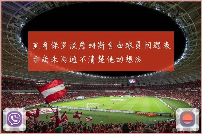 里奇保罗谈詹姆斯自由球员问题表示尚未沟通不清楚他的想法