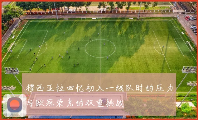 穆西亚拉回忆初入一线队时的压力与欧冠荣光的双重挑战